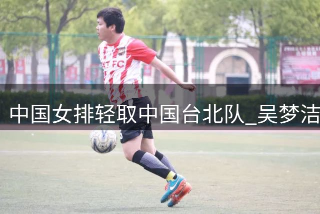 中国女排轻取中国台北队 吴梦洁强势发挥成亮点