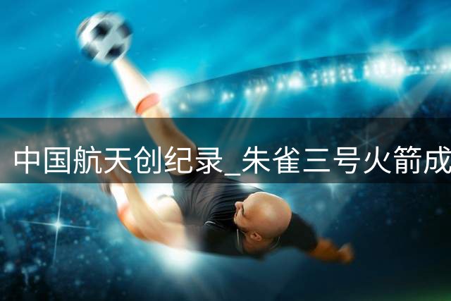 中国航天创纪录 朱雀三号火箭成功实现陆地回收