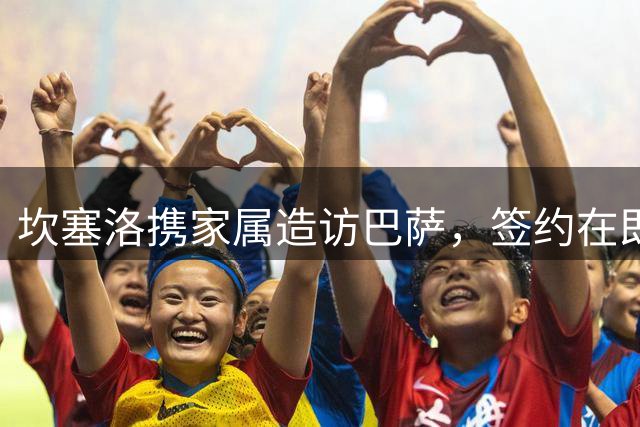 坎塞洛携家属造访巴萨，签约在即