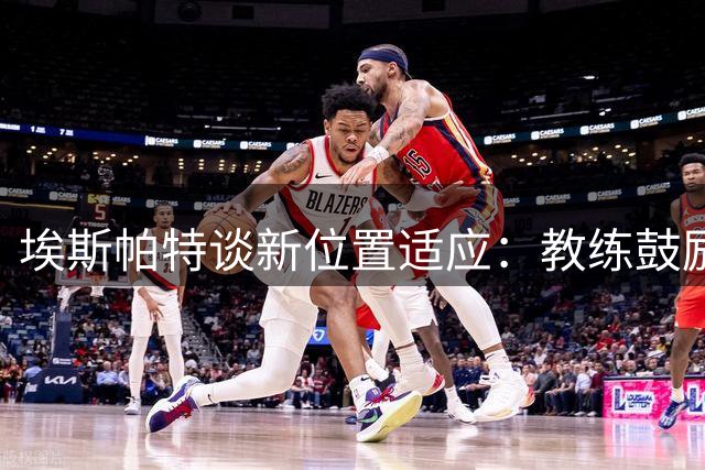 埃斯帕特谈新位置适应：教练鼓励我保持自信心态