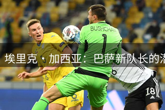 埃里克·加西亚：巴萨新队长的潜在人选