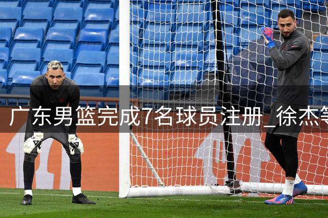 广东男篮完成7名球员注册 徐杰等3人进入合同年