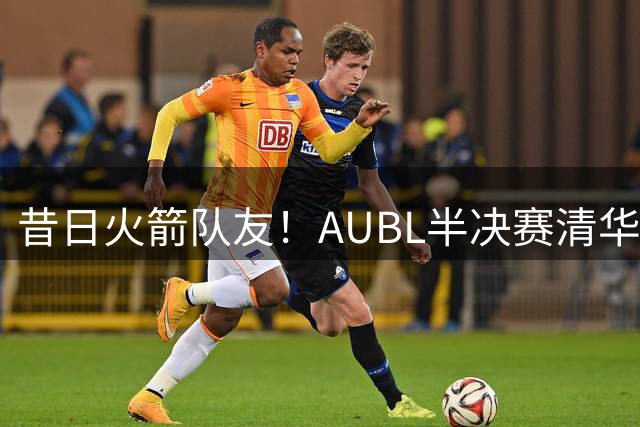 昔日火箭队友！AUBL半决赛清华vs上交 姚明和霍二叔来到现场观战
