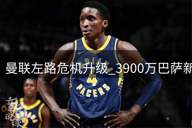 曼联左路危机升级 3900万巴萨新援或成救世主
