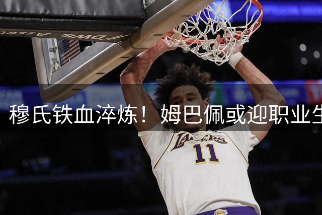穆氏铁血淬炼！姆巴佩或迎职业生涯关键转折