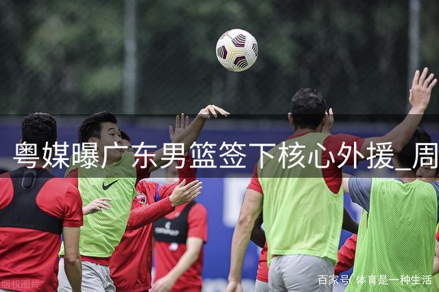粤媒曝广东男篮签下核心外援 周鹏归队受阻 徐杰担重任