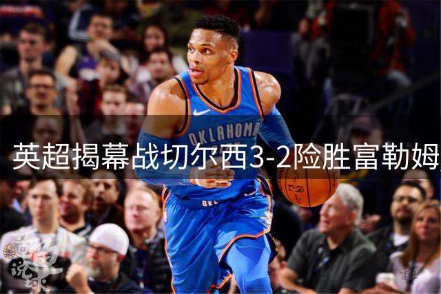 英超揭幕战切尔西3-2险胜富勒姆 新援表现抢眼