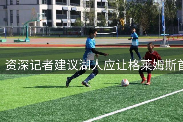 资深记者建议湖人应让格莱姆斯首发搭档东契奇