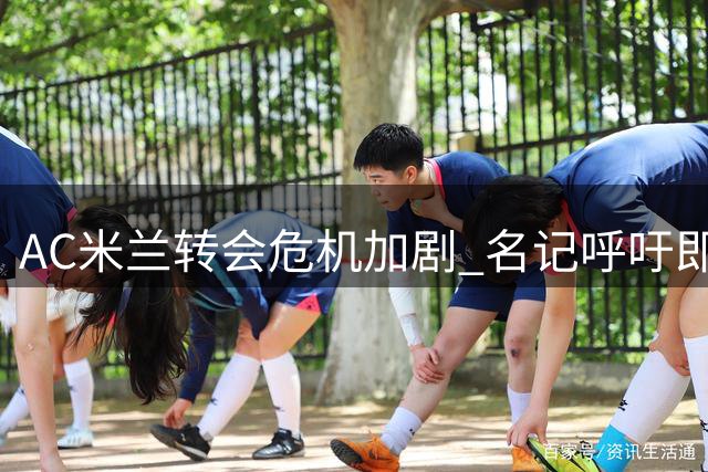 AC米兰转会危机加剧 名记呼吁即刻启动"先引后售"模式打破僵局