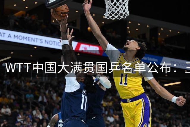 WTT中国大满贯国乒名单公布：王楚钦孙颖莎领衔，梁靖崑伤愈复出，15人出战单打！
